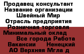 Продавец-консультант › Название организации ­ Швейный Мир › Отрасль предприятия ­ Розничная торговля › Минимальный оклад ­ 30 000 - Все города Работа » Вакансии   . Ненецкий АО,Верхняя Мгла д.